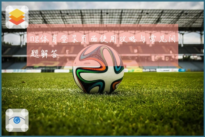 ng体育登录页面使用攻略与常见问题解答
