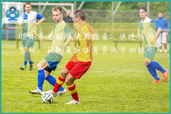 ng体育电脑版使用指南：快速访问官网，获取最新体育资讯与功能介绍