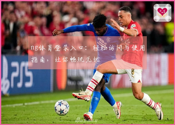 ng体育登录入口：轻松访问与使用指南，让你畅玩无忧