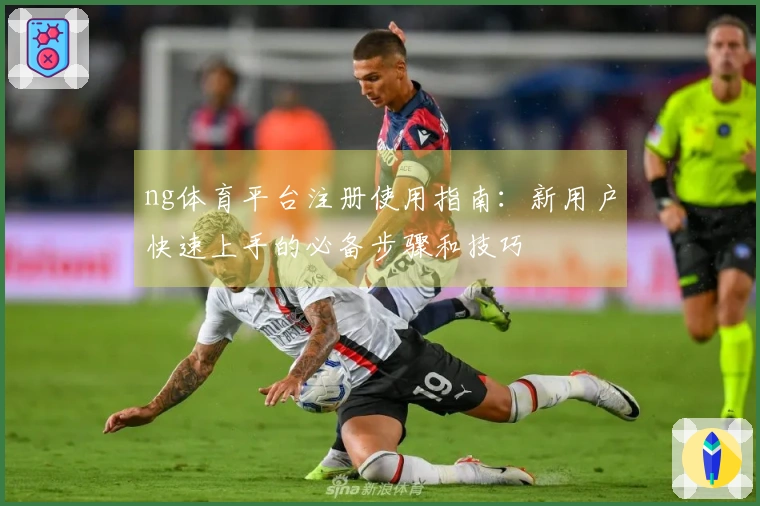 ng体育平台注册使用指南：新用户快速上手的必备步骤和技巧