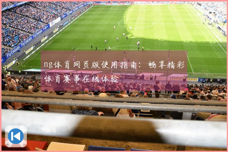 ng体育网页版使用指南：畅享精彩体育赛事在线体验