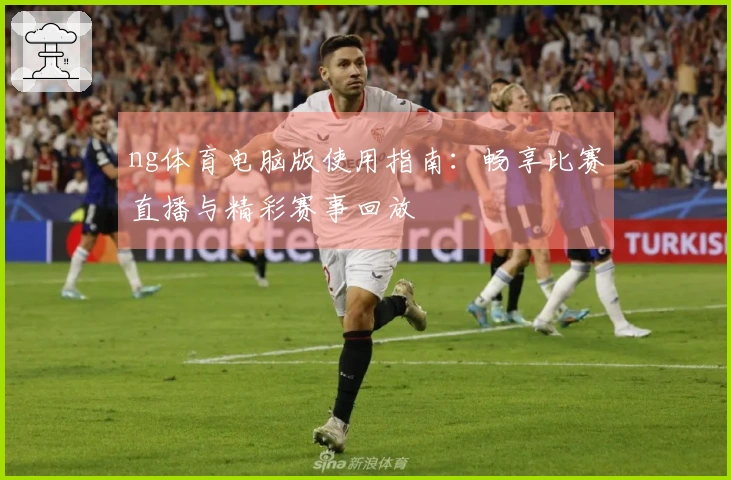 ng体育电脑版使用指南：畅享比赛直播与精彩赛事回放