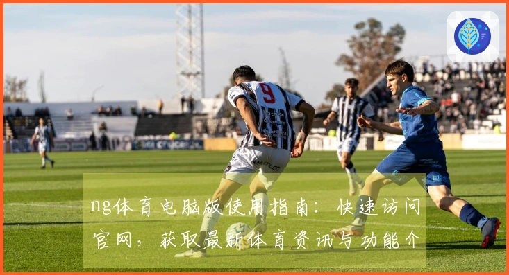 ng体育电脑版使用指南：快速访问官网，获取最新体育资讯与功能介绍