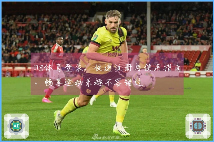 ng体育登录：快速注册与使用指南，畅享运动乐趣不容错过