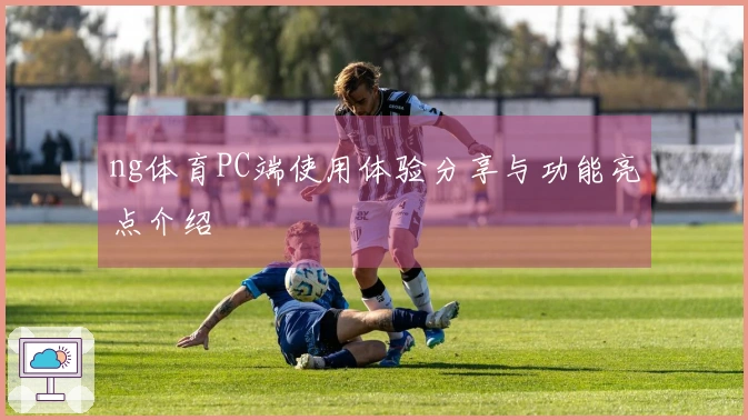 ng体育PC端使用体验分享与功能亮点介绍