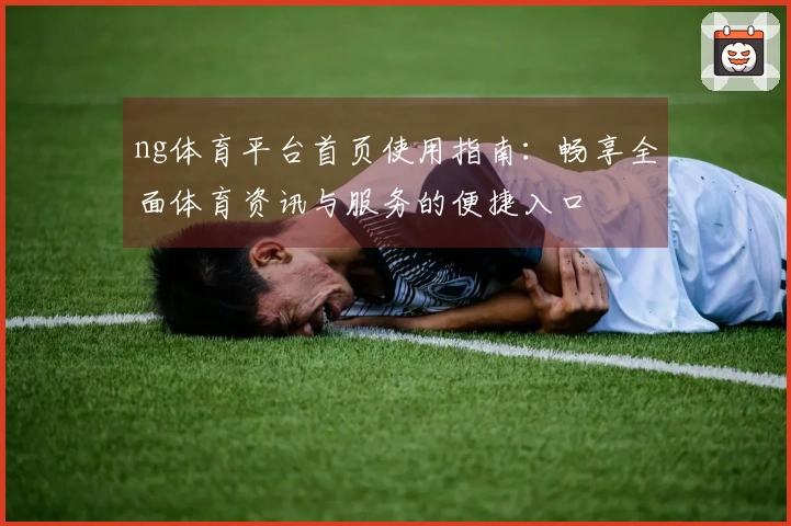 ng体育平台首页使用指南:畅享全面体育资讯与服务的便捷入口