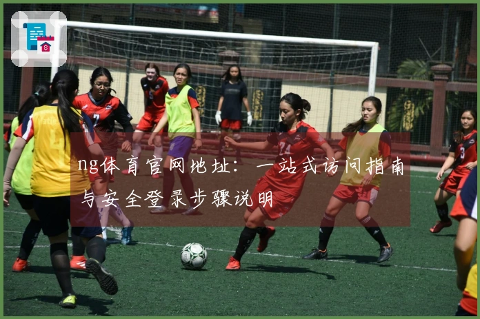 ng体育官网地址：一站式访问指南与安全登录步骤说明