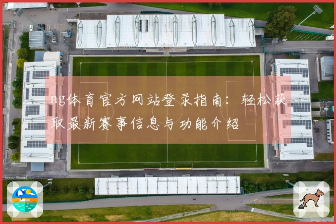 ng体育官方网站登录指南：轻松获取最新赛事信息与功能介绍