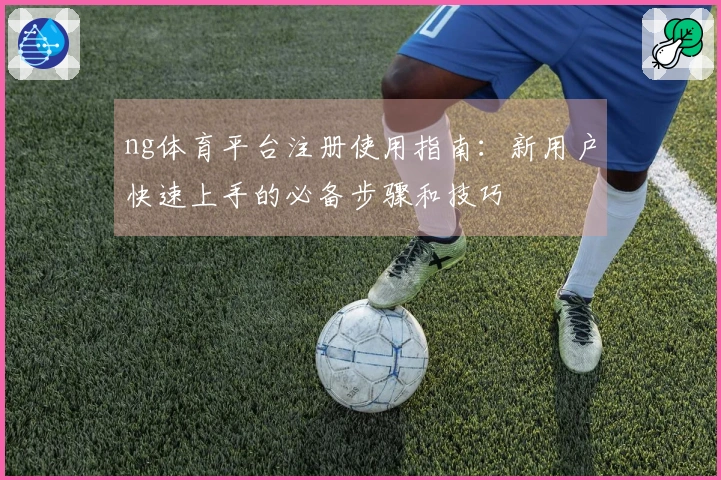 ng体育平台注册使用指南：新用户快速上手的必备步骤和技巧