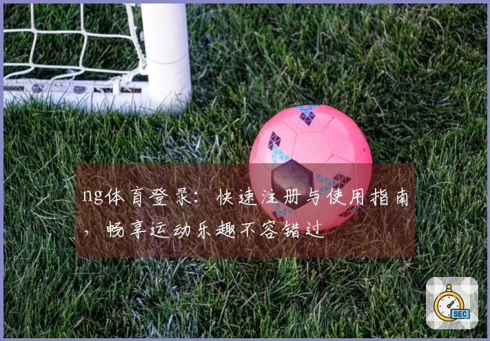ng体育登录：快速注册与使用指南，畅享运动乐趣不容错过