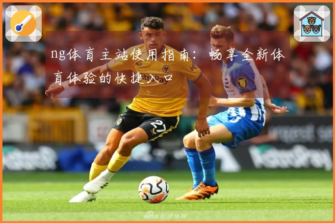 ng体育主站使用指南：畅享全新体育体验的快捷入口