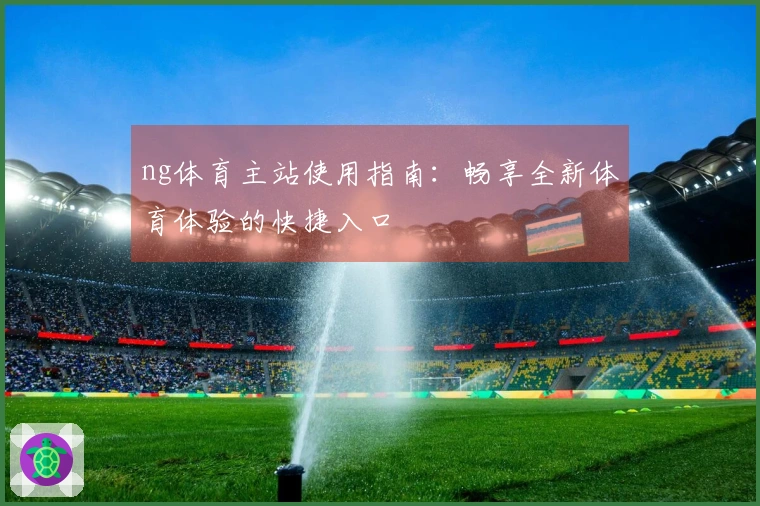 ng体育主站使用指南：畅享全新体育体验的快捷入口
