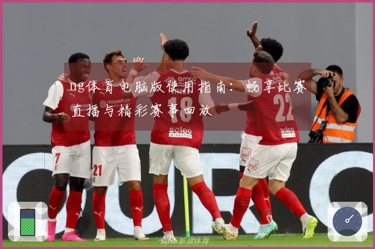 ng体育电脑版使用指南：畅享比赛直播与精彩赛事回放
